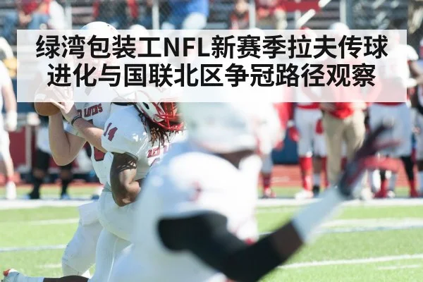 绿湾包装工NFL新赛季拉夫传球进化与国联北区争冠路径观察